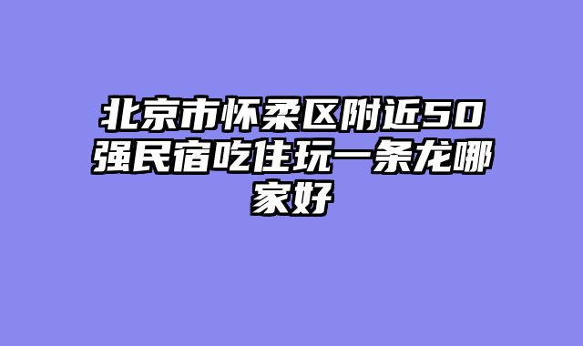 北京市怀柔区附近50强民宿吃住玩一条龙哪家好