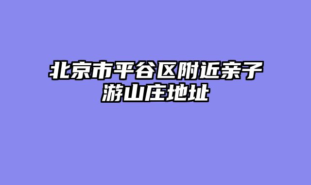 北京市平谷区附近亲子游山庄地址