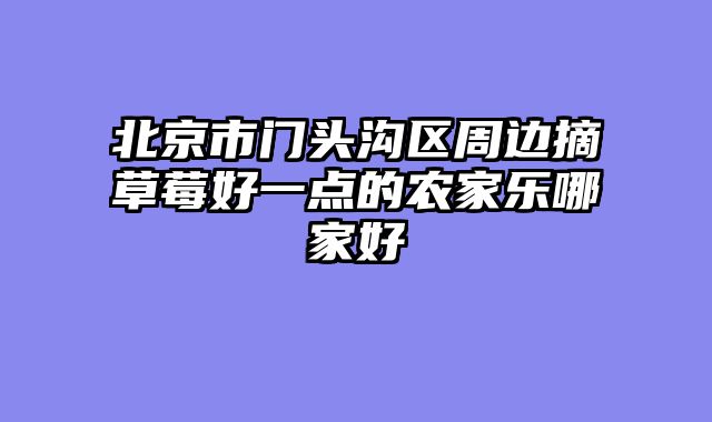 北京市门头沟区周边摘草莓好一点的农家乐哪家好