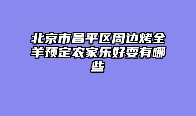 北京市昌平区周边烤全羊预定农家乐好耍有哪些