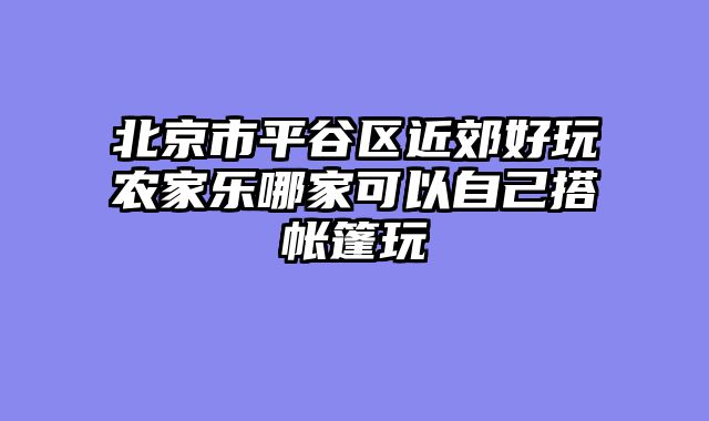 北京市平谷区近郊好玩农家乐哪家可以自己搭帐篷玩