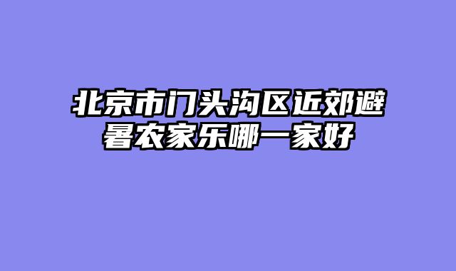 北京市门头沟区近郊避暑农家乐哪一家好