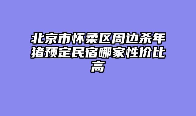 北京市怀柔区周边杀年猪预定民宿哪家性价比高