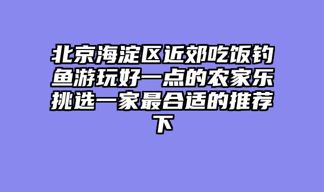 北京海淀区近郊吃饭钓鱼游玩好一点的农家乐挑选一家最合适的推荐下