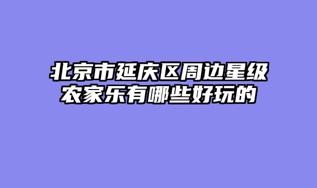 北京市延庆区周边星级农家乐有哪些好玩的