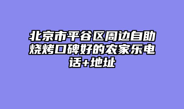 北京市平谷区周边自助烧烤口碑好的农家乐电话+地址