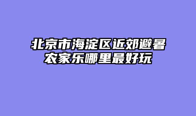 北京市海淀区近郊避暑农家乐哪里最好玩