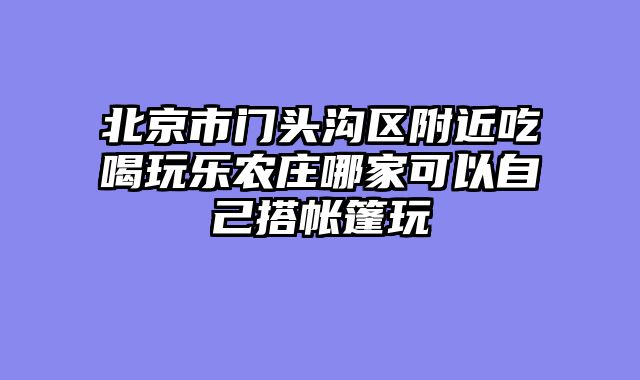 北京市门头沟区附近吃喝玩乐农庄哪家可以自己搭帐篷玩
