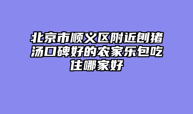 北京市顺义区附近刨猪汤口碑好的农家乐包吃住哪家好