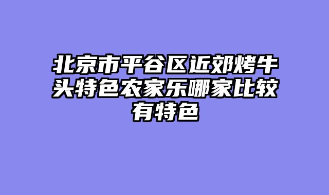 北京市平谷区近郊烤牛头特色农家乐哪家比较有特色