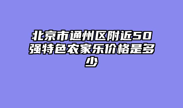 北京市通州区附近50强特色农家乐价格是多少