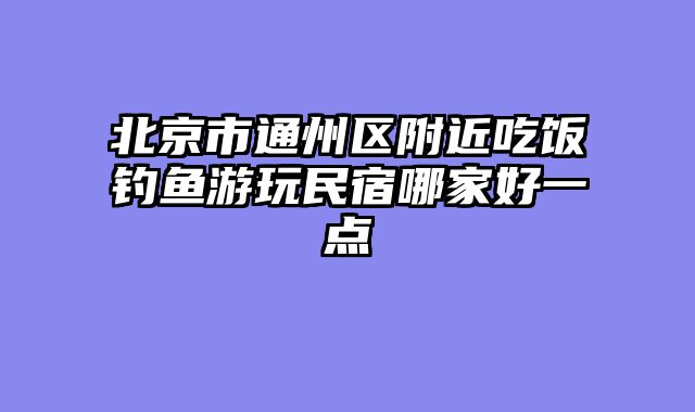 北京市通州区附近吃饭钓鱼游玩民宿哪家好一点