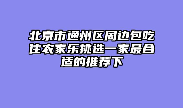北京市通州区周边包吃住农家乐挑选一家最合适的推荐下