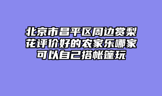 北京市昌平区周边赏梨花评价好的农家乐哪家可以自己搭帐篷玩