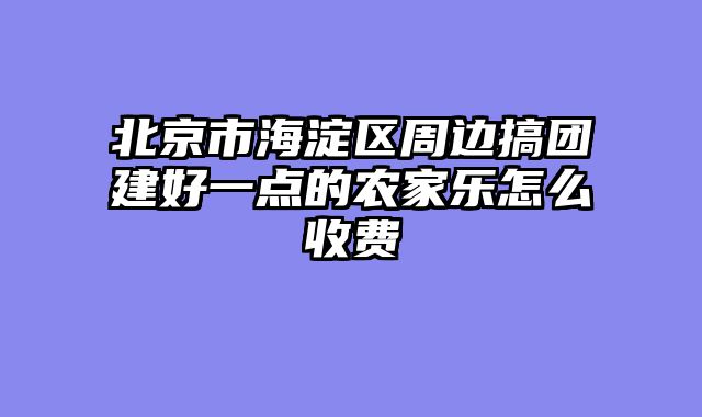 北京市海淀区周边搞团建好一点的农家乐怎么收费