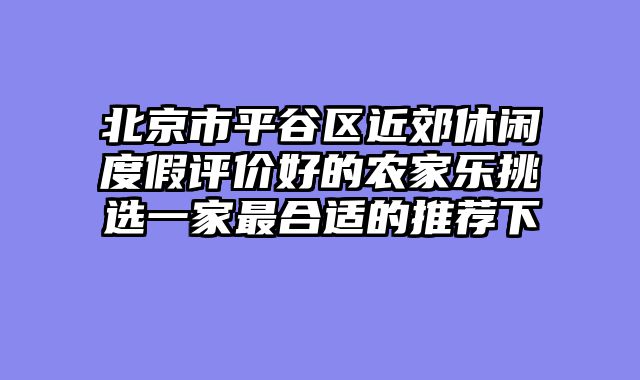 北京市平谷区近郊休闲度假评价好的农家乐挑选一家最合适的推荐下