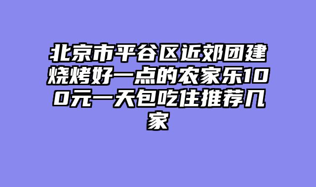 北京市平谷区近郊团建烧烤好一点的农家乐100元一天包吃住推荐几家