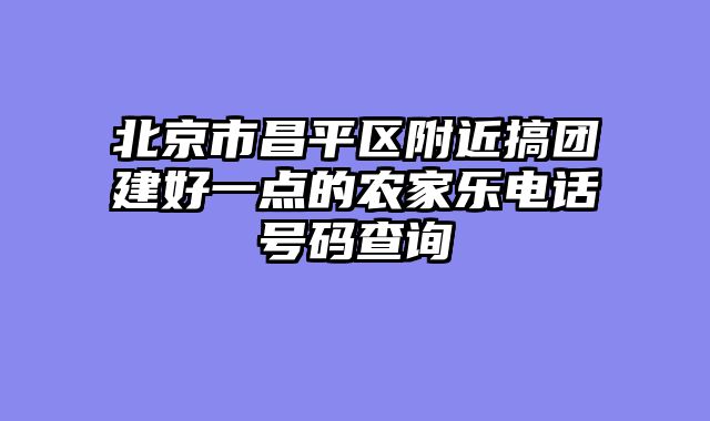 北京市昌平区附近搞团建好一点的农家乐电话号码查询