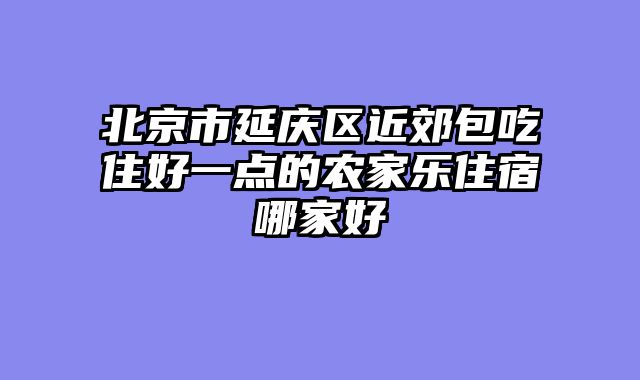 北京市延庆区近郊包吃住好一点的农家乐住宿哪家好