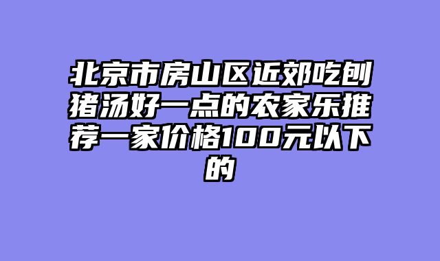 北京市房山区近郊吃刨猪汤好一点的农家乐推荐一家价格100元以下的