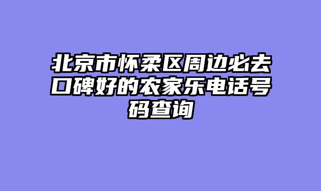 北京市怀柔区周边必去口碑好的农家乐电话号码查询