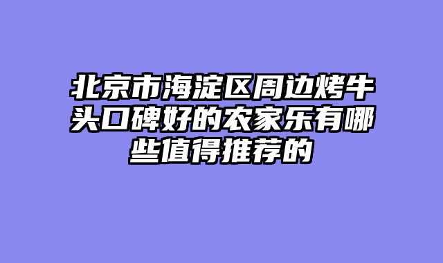 北京市海淀区周边烤牛头口碑好的农家乐有哪些值得推荐的