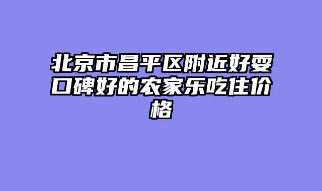 北京市昌平区附近好耍口碑好的农家乐吃住价格