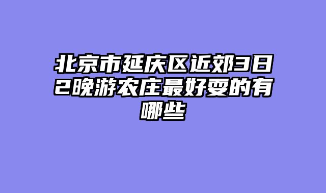 北京市延庆区近郊3日2晚游农庄最好耍的有哪些