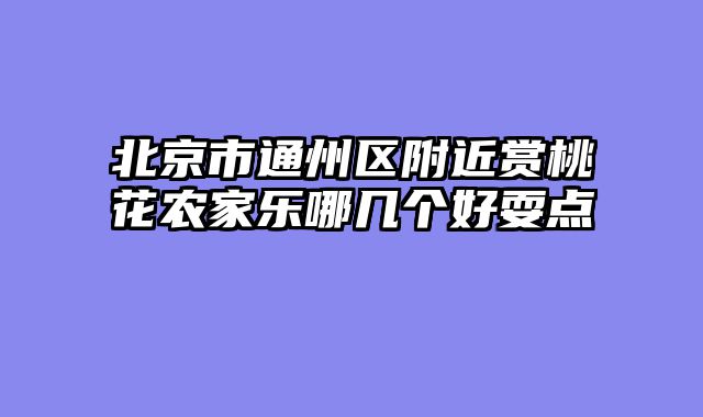 北京市通州区附近赏桃花农家乐哪几个好耍点