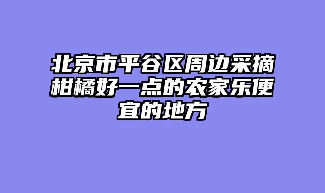 北京市平谷区周边采摘柑橘好一点的农家乐便宜的地方