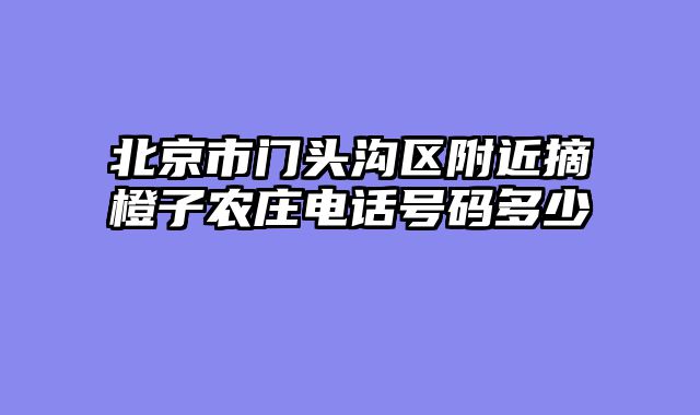 北京市门头沟区附近摘橙子农庄电话号码多少