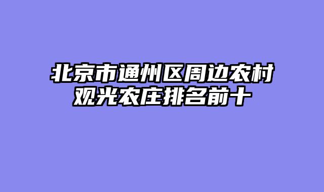 北京市通州区周边农村观光农庄排名前十
