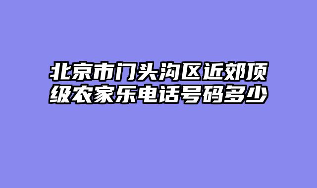 北京市门头沟区近郊顶级农家乐电话号码多少