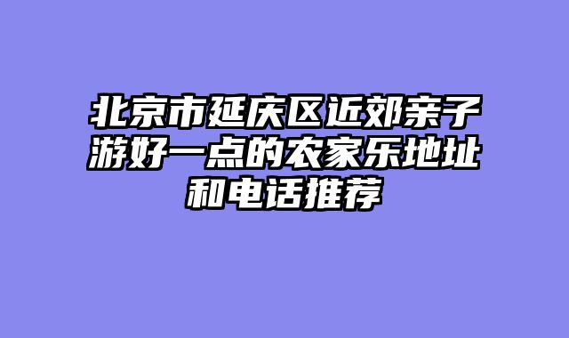 北京市延庆区近郊亲子游好一点的农家乐地址和电话推荐