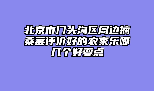北京市门头沟区周边摘桑葚评价好的农家乐哪几个好耍点