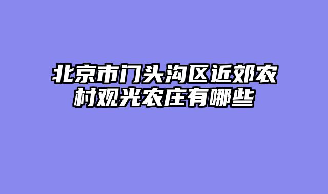 北京市门头沟区近郊农村观光农庄有哪些