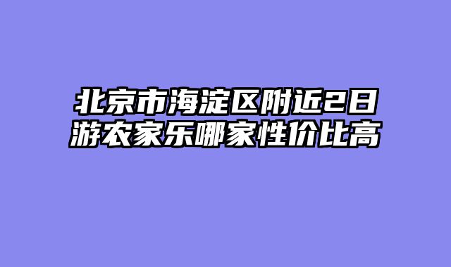北京市海淀区附近2日游农家乐哪家性价比高