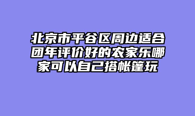 北京市平谷区周边适合团年评价好的农家乐哪家可以自己搭帐篷玩