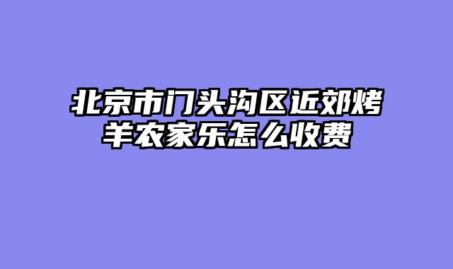 北京市门头沟区近郊烤羊农家乐怎么收费