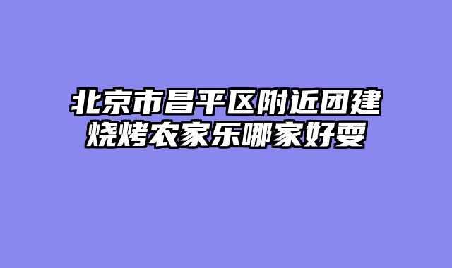北京市昌平区附近团建烧烤农家乐哪家好耍