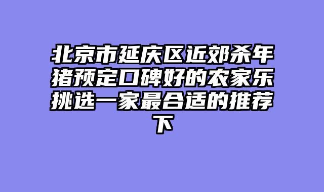 北京市延庆区近郊杀年猪预定口碑好的农家乐挑选一家最合适的推荐下