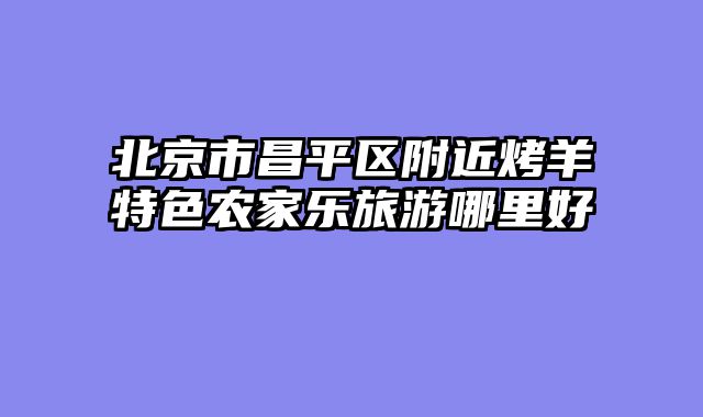 北京市昌平区附近烤羊特色农家乐旅游哪里好