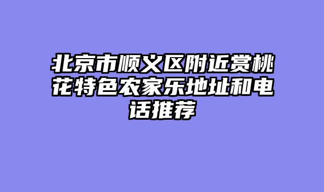 北京市顺义区附近赏桃花特色农家乐地址和电话推荐