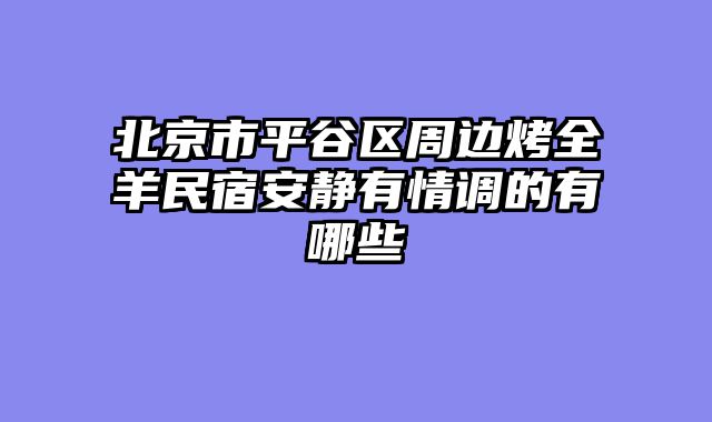 北京市平谷区周边烤全羊民宿安静有情调的有哪些