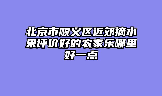北京市顺义区近郊摘水果评价好的农家乐哪里好一点
