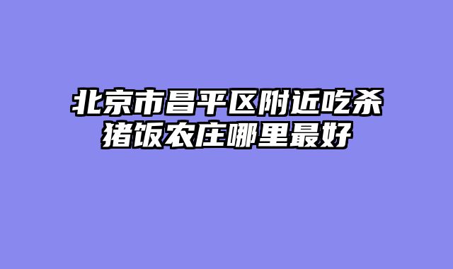 北京市昌平区附近吃杀猪饭农庄哪里最好