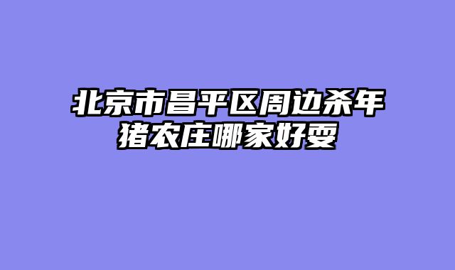北京市昌平区周边杀年猪农庄哪家好耍