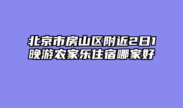 北京市房山区附近2日1晚游农家乐住宿哪家好