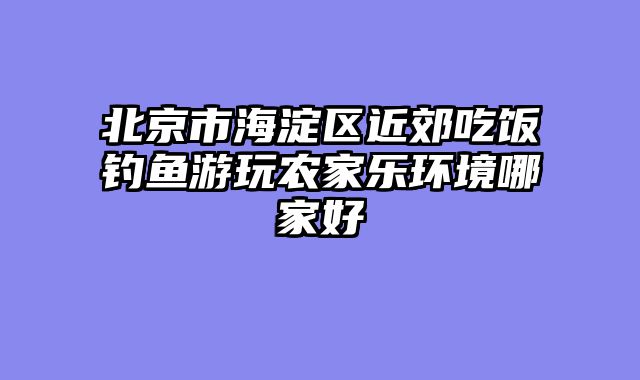 北京市海淀区近郊吃饭钓鱼游玩农家乐环境哪家好