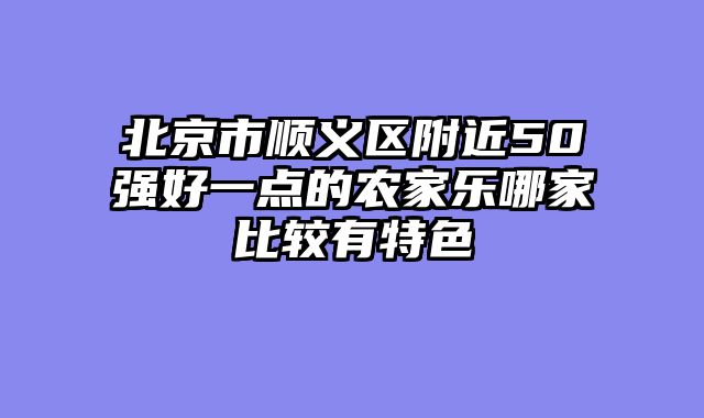 北京市顺义区附近50强好一点的农家乐哪家比较有特色